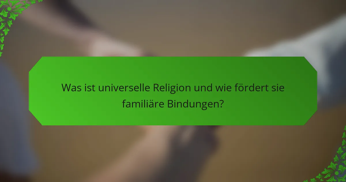 Was ist universelle Religion und wie fördert sie familiäre Bindungen?