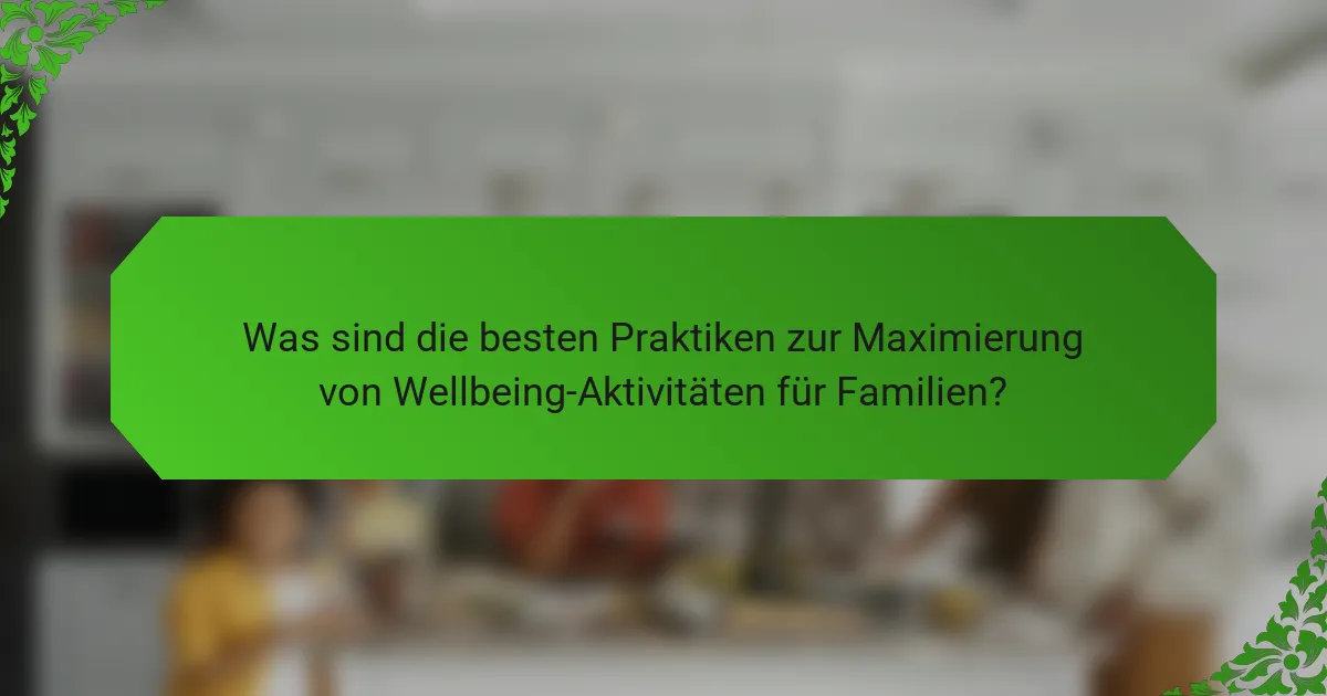 Was sind die besten Praktiken zur Maximierung von Wellbeing-Aktivitäten für Familien?