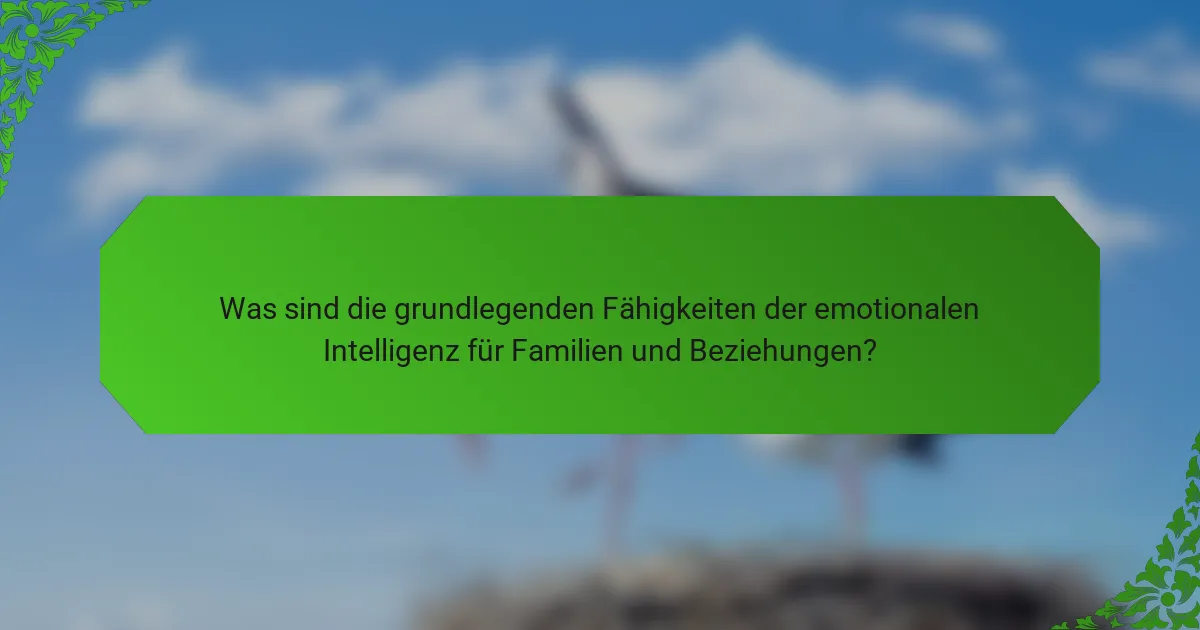 Was sind die grundlegenden Fähigkeiten der emotionalen Intelligenz für Familien und Beziehungen?