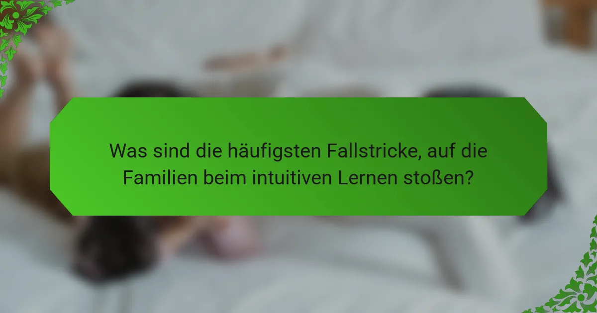 Was sind die häufigsten Fallstricke, auf die Familien beim intuitiven Lernen stoßen?