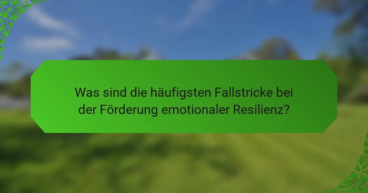 Was sind die häufigsten Fallstricke bei der Förderung emotionaler Resilienz?