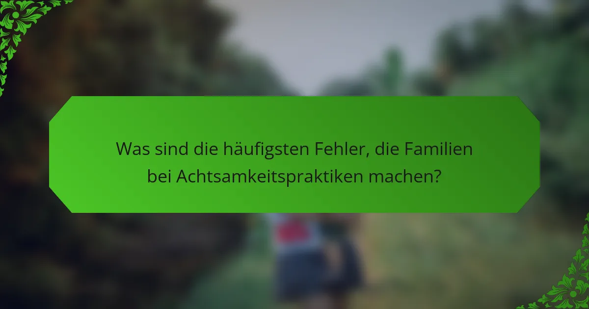 Was sind die häufigsten Fehler, die Familien bei Achtsamkeitspraktiken machen?