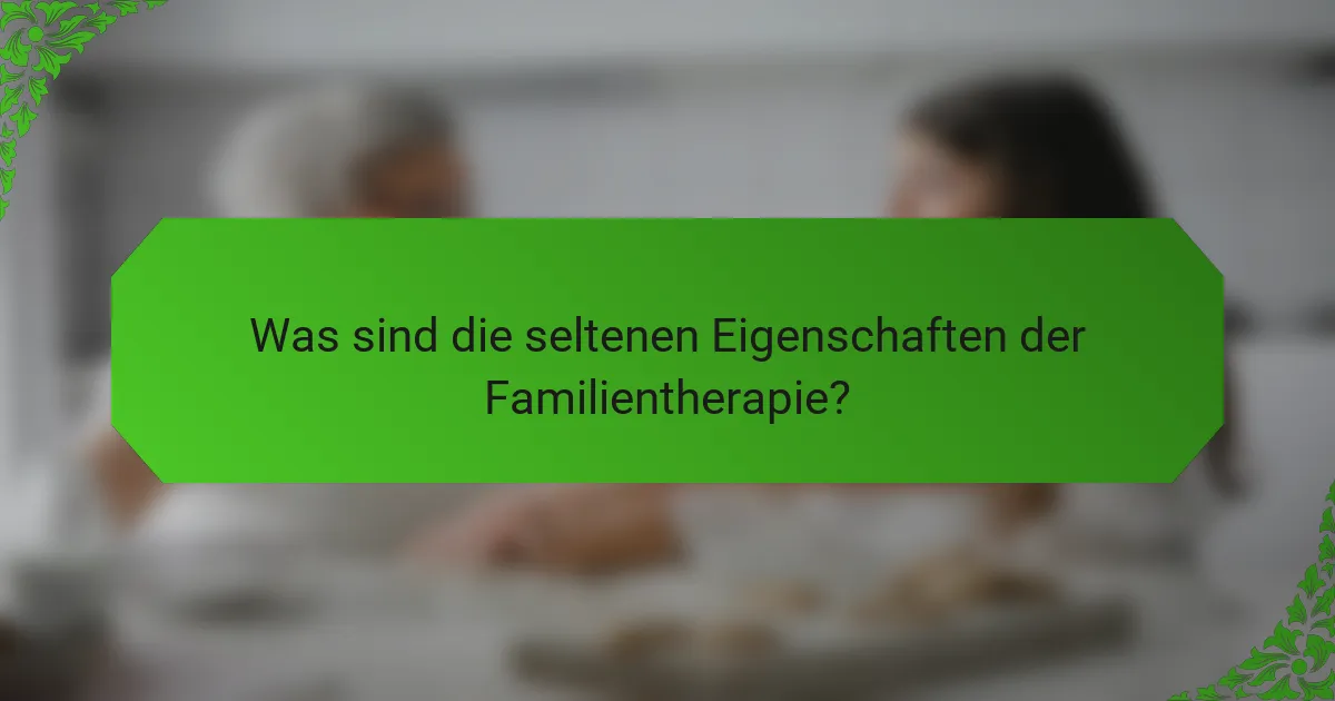 Was sind die seltenen Eigenschaften der Familientherapie?