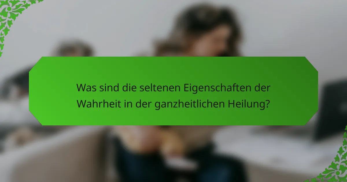 Was sind die seltenen Eigenschaften der Wahrheit in der ganzheitlichen Heilung?