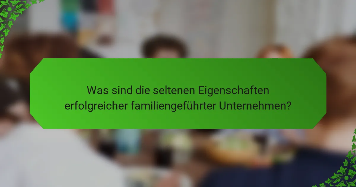 Was sind die seltenen Eigenschaften erfolgreicher familiengeführter Unternehmen?