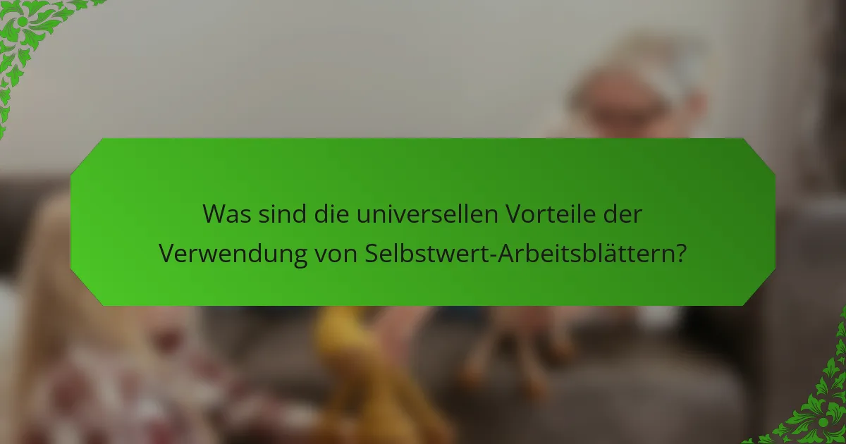 Was sind die universellen Vorteile der Verwendung von Selbstwert-Arbeitsblättern?