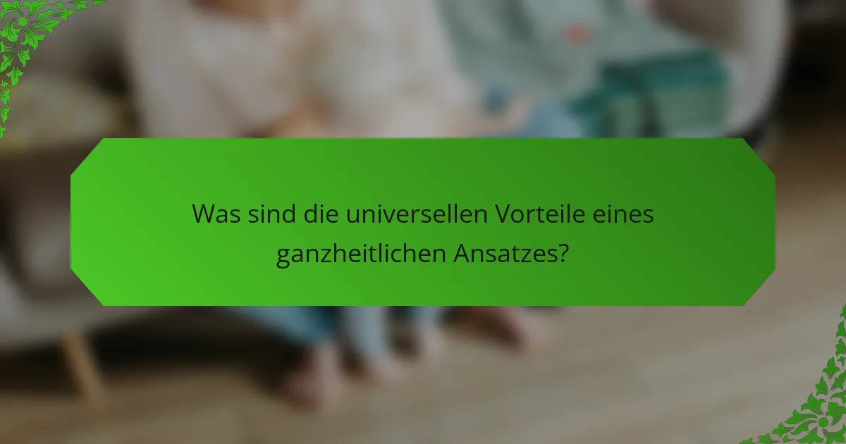 Was sind die universellen Vorteile eines ganzheitlichen Ansatzes?