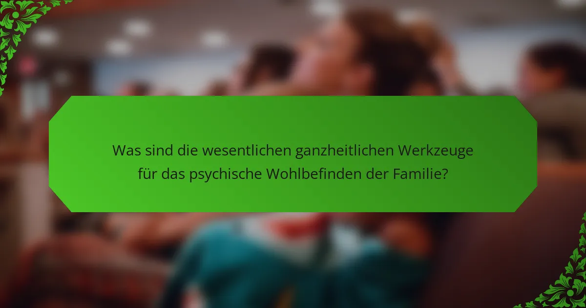 Was sind die wesentlichen ganzheitlichen Werkzeuge für das psychische Wohlbefinden der Familie?