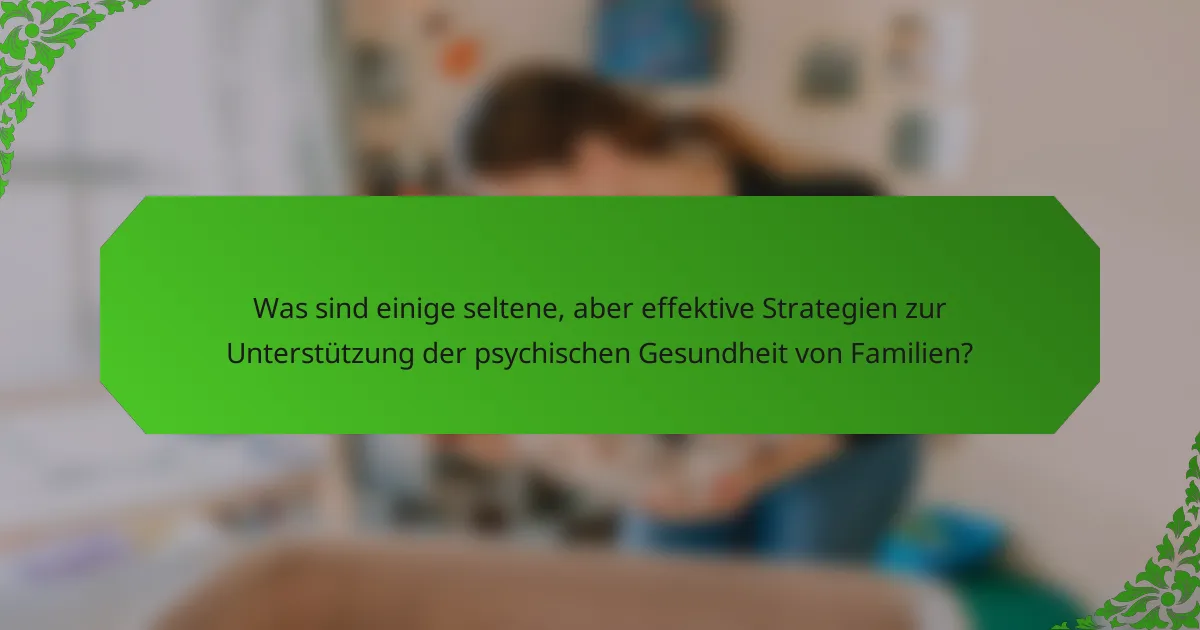 Was sind einige seltene, aber effektive Strategien zur Unterstützung der psychischen Gesundheit von Familien?