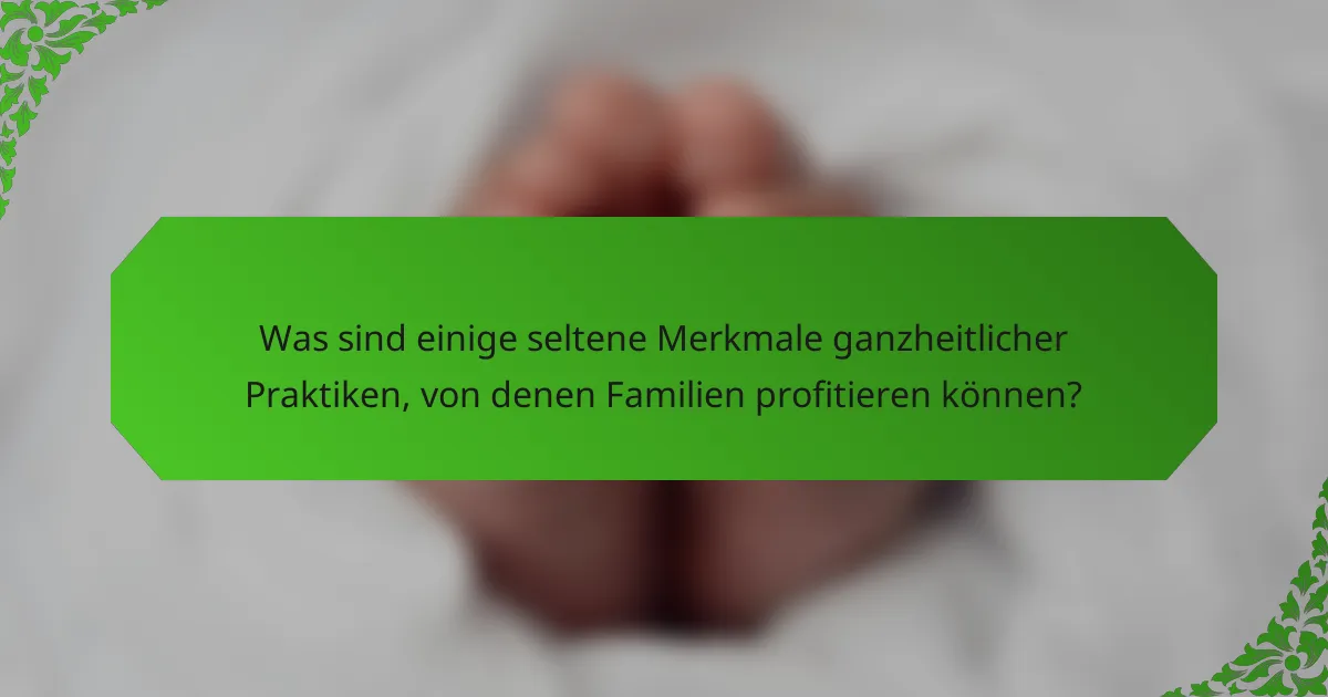 Was sind einige seltene Merkmale ganzheitlicher Praktiken, von denen Familien profitieren können?