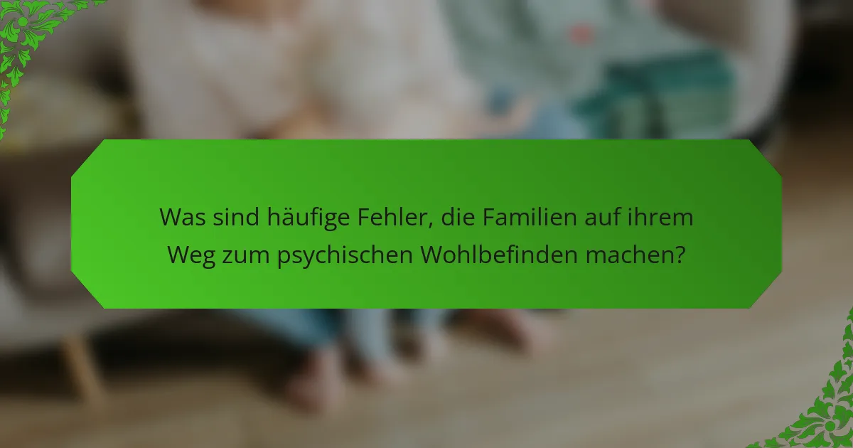 Was sind häufige Fehler, die Familien auf ihrem Weg zum psychischen Wohlbefinden machen?