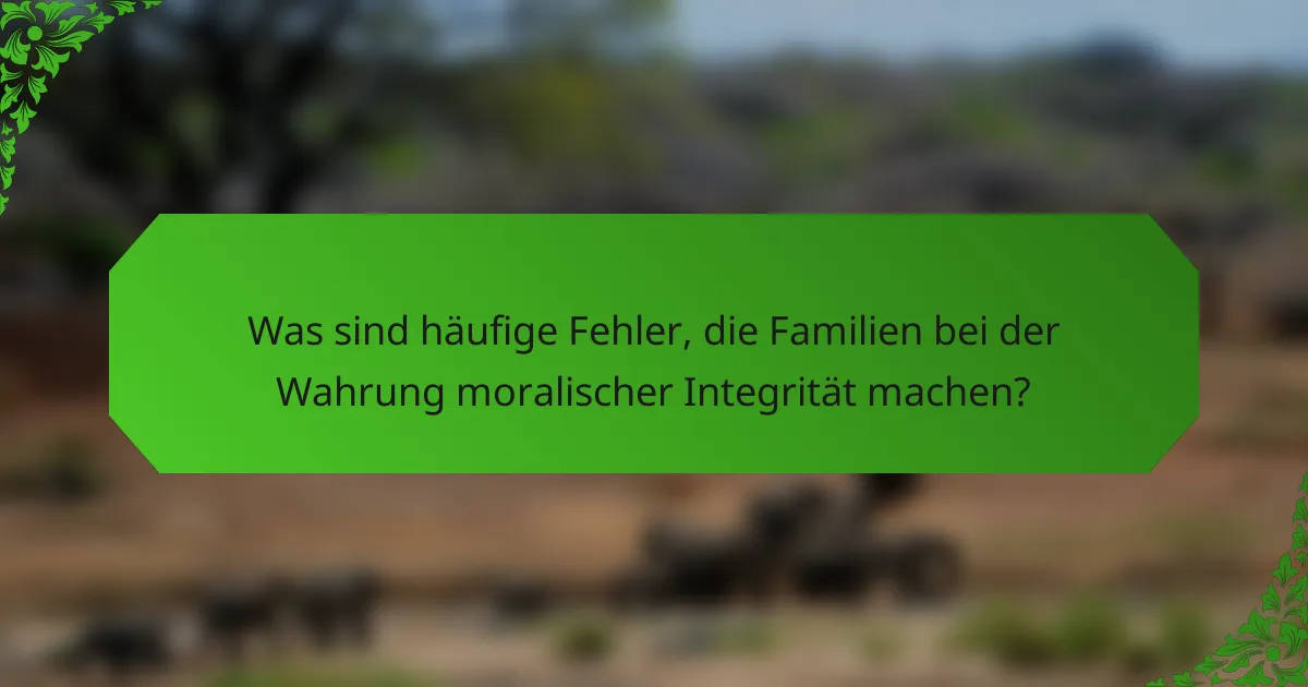 Was sind häufige Fehler, die Familien bei der Wahrung moralischer Integrität machen?