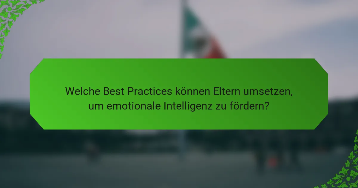 Welche Best Practices können Eltern umsetzen, um emotionale Intelligenz zu fördern?