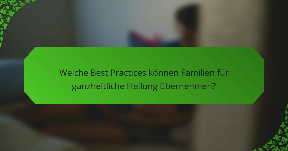 Welche Best Practices können Familien für ganzheitliche Heilung übernehmen?