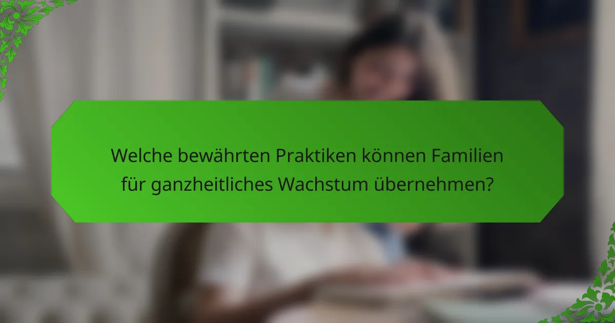 Welche bewährten Praktiken können Familien für ganzheitliches Wachstum übernehmen?