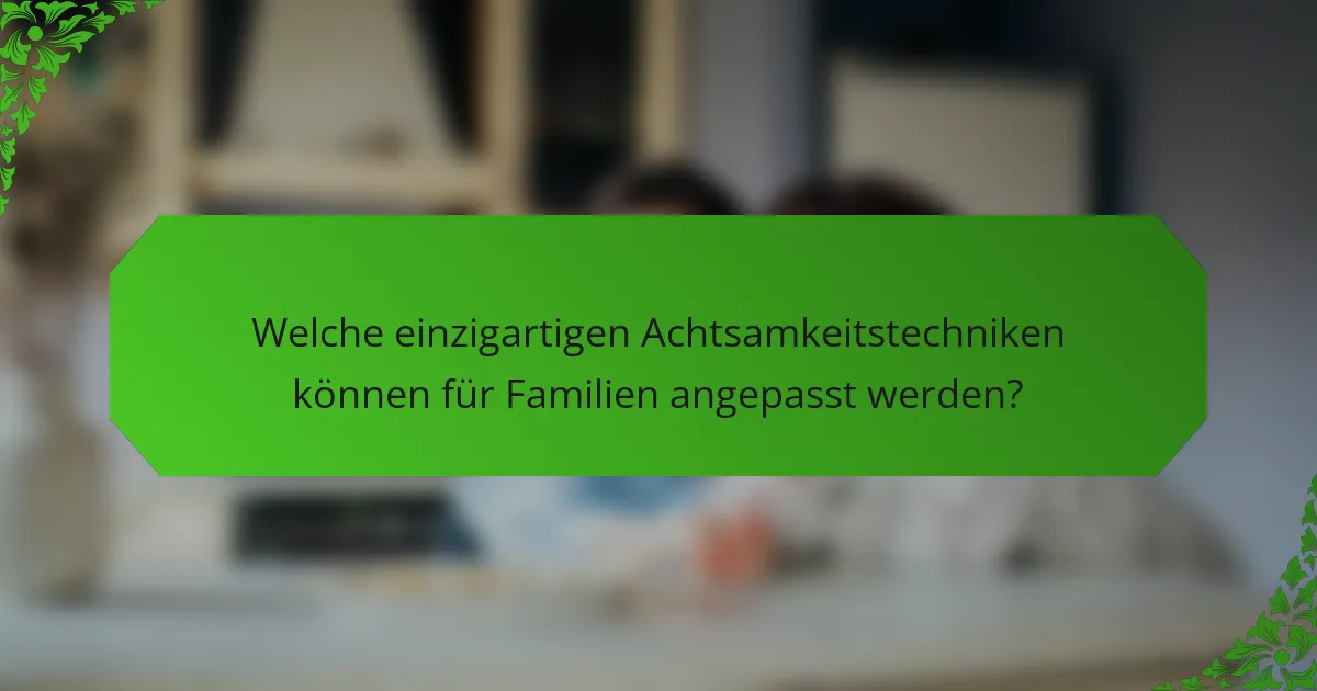 Welche einzigartigen Achtsamkeitstechniken können für Familien angepasst werden?
