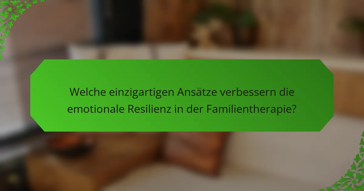 Welche einzigartigen Ansätze verbessern die emotionale Resilienz in der Familientherapie?