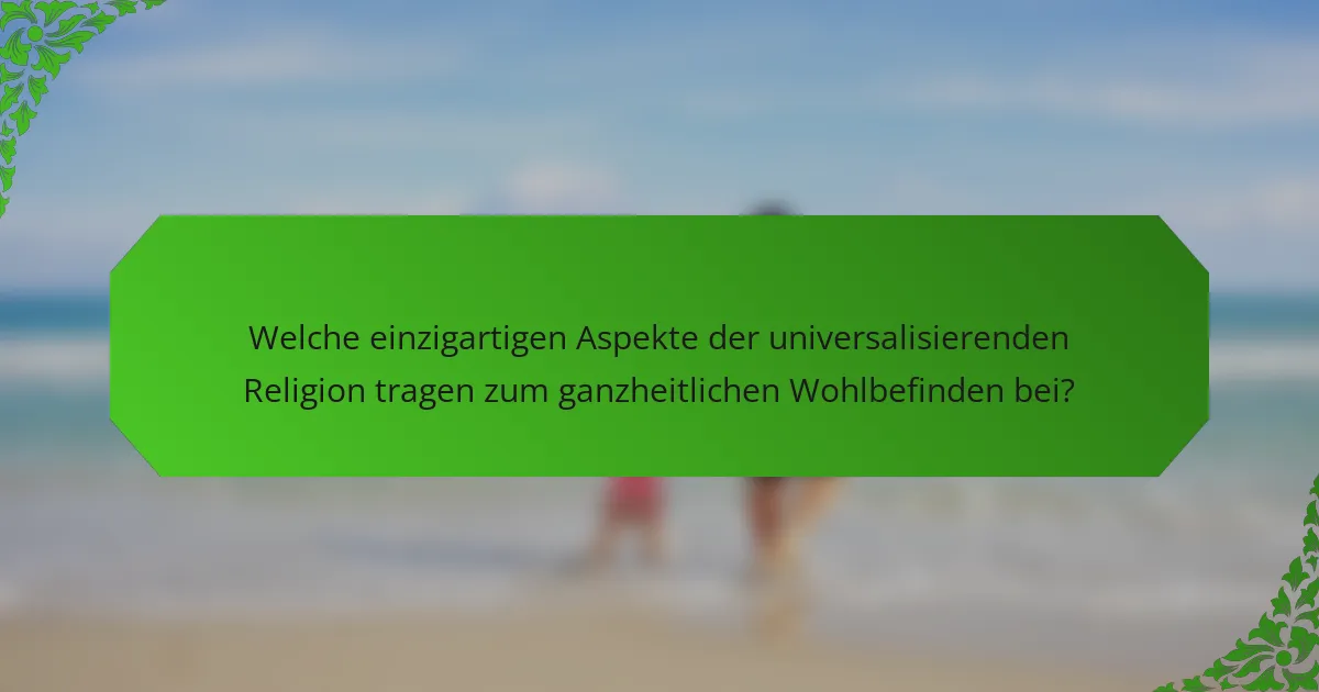 Welche einzigartigen Aspekte der universalisierenden Religion tragen zum ganzheitlichen Wohlbefinden bei?