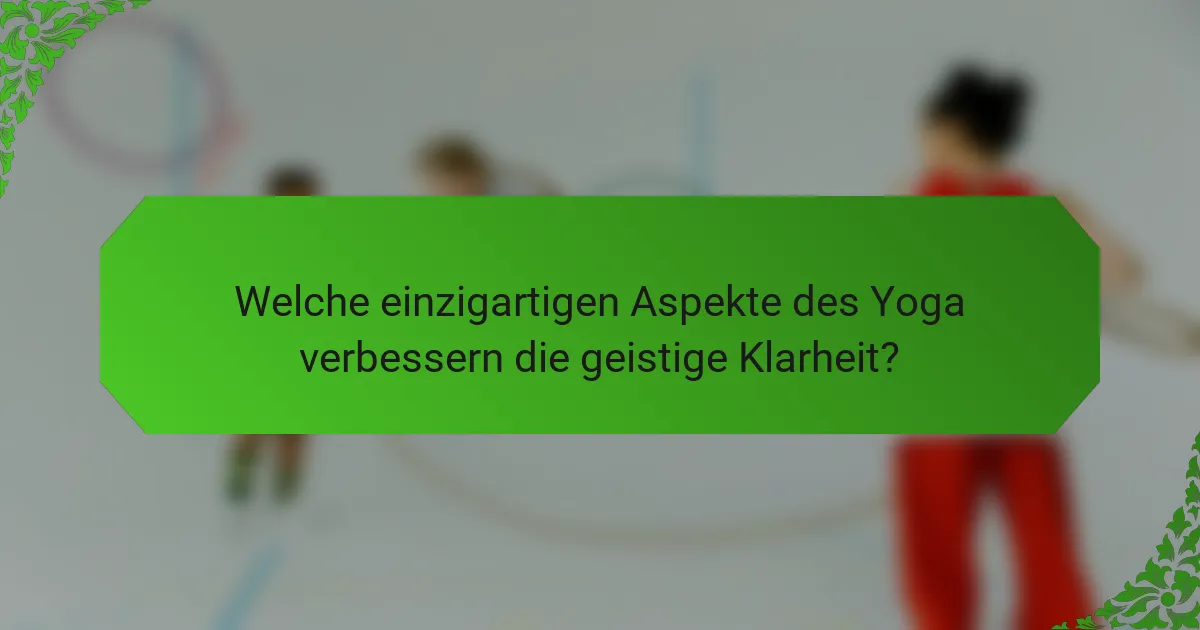 Welche einzigartigen Aspekte des Yoga verbessern die geistige Klarheit?
