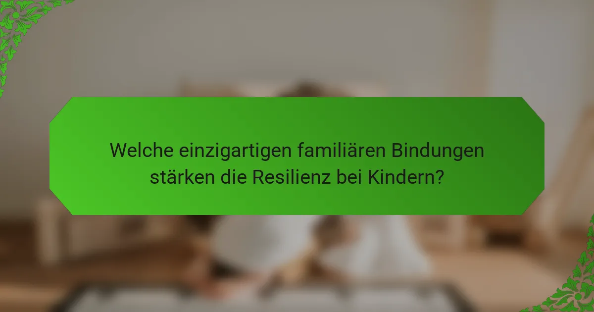 Welche einzigartigen familiären Bindungen stärken die Resilienz bei Kindern?