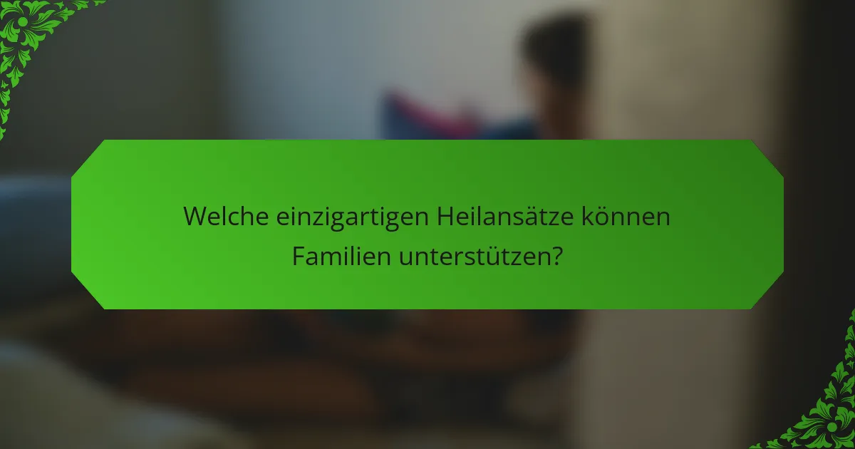 Welche einzigartigen Heilansätze können Familien unterstützen?
