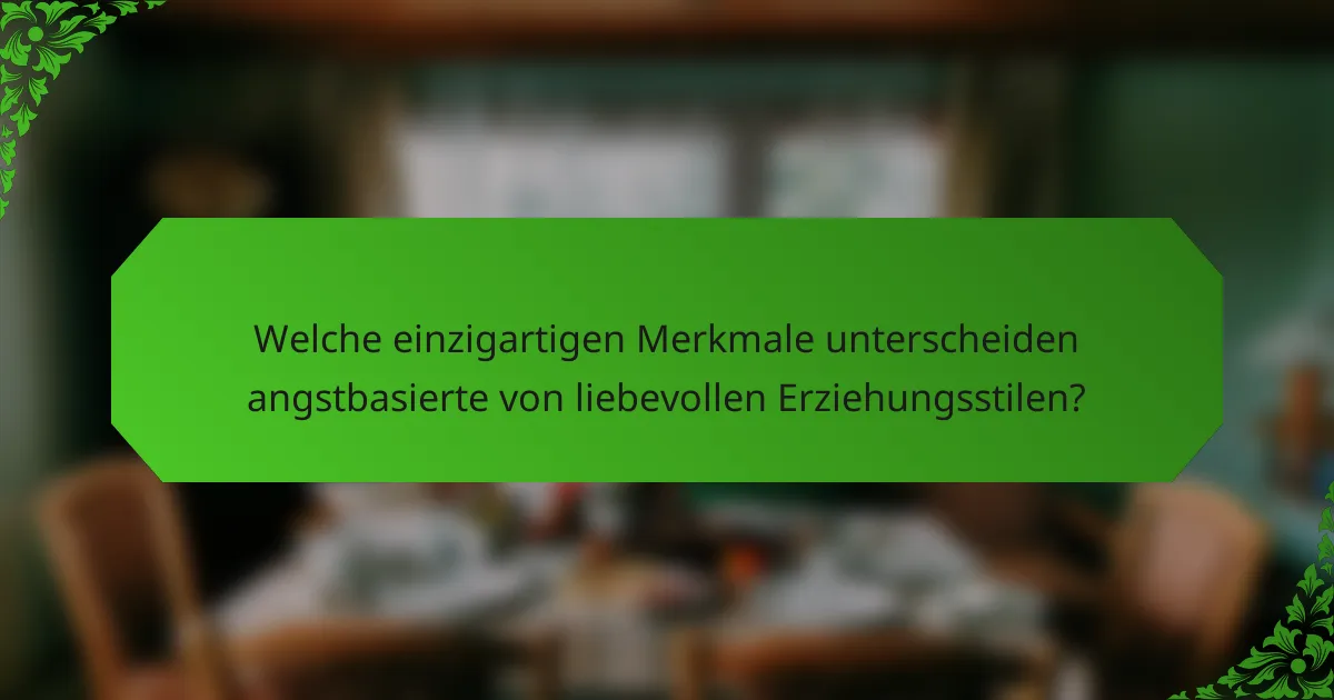 Welche einzigartigen Merkmale unterscheiden angstbasierte von liebevollen Erziehungsstilen?