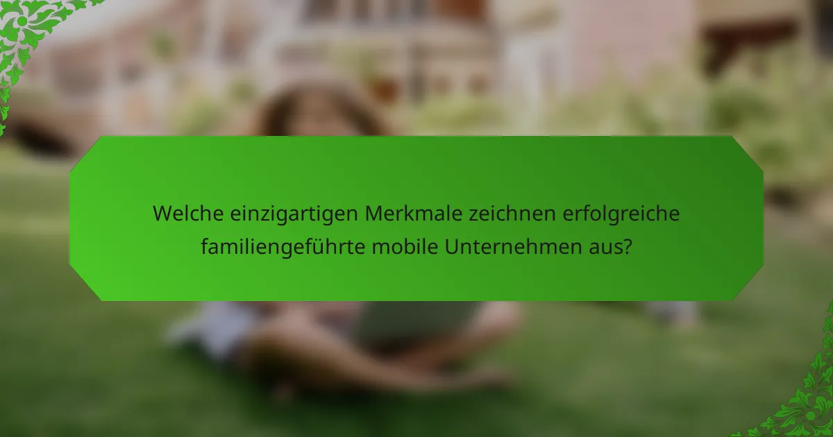 Welche einzigartigen Merkmale zeichnen erfolgreiche familiengeführte mobile Unternehmen aus?