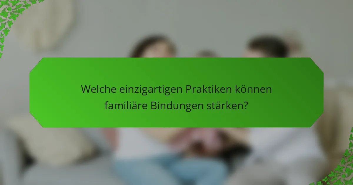 Welche einzigartigen Praktiken können familiäre Bindungen stärken?
