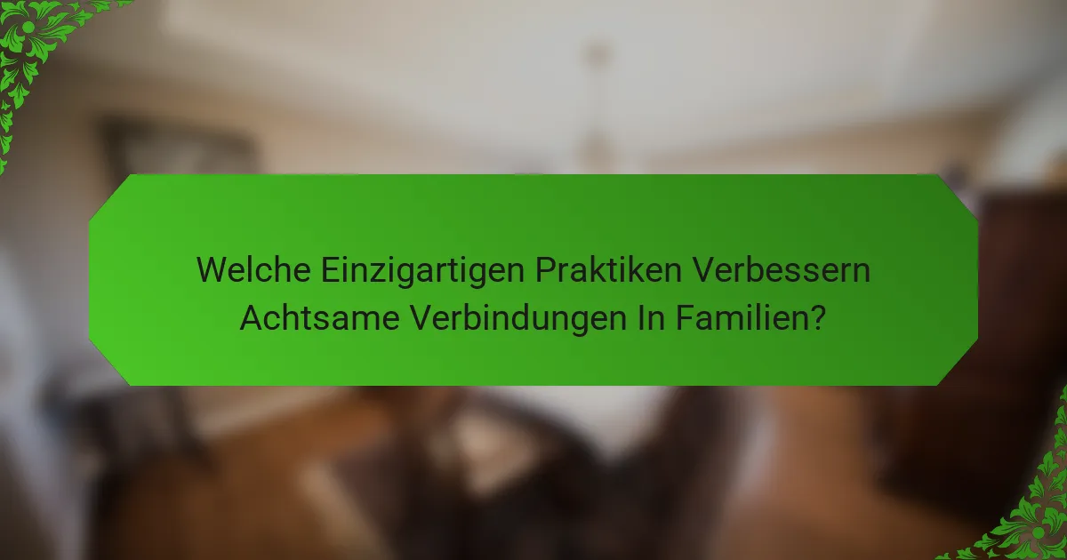 Welche Einzigartigen Praktiken Verbessern Achtsame Verbindungen In Familien?