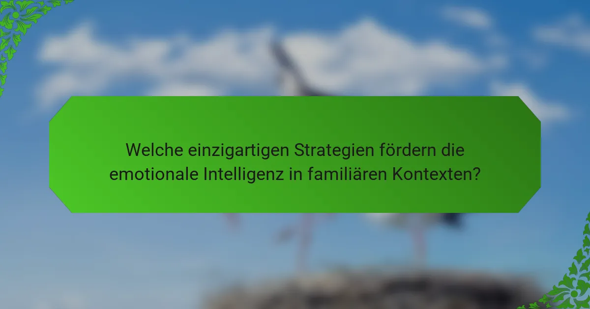 Welche einzigartigen Strategien fördern die emotionale Intelligenz in familiären Kontexten?