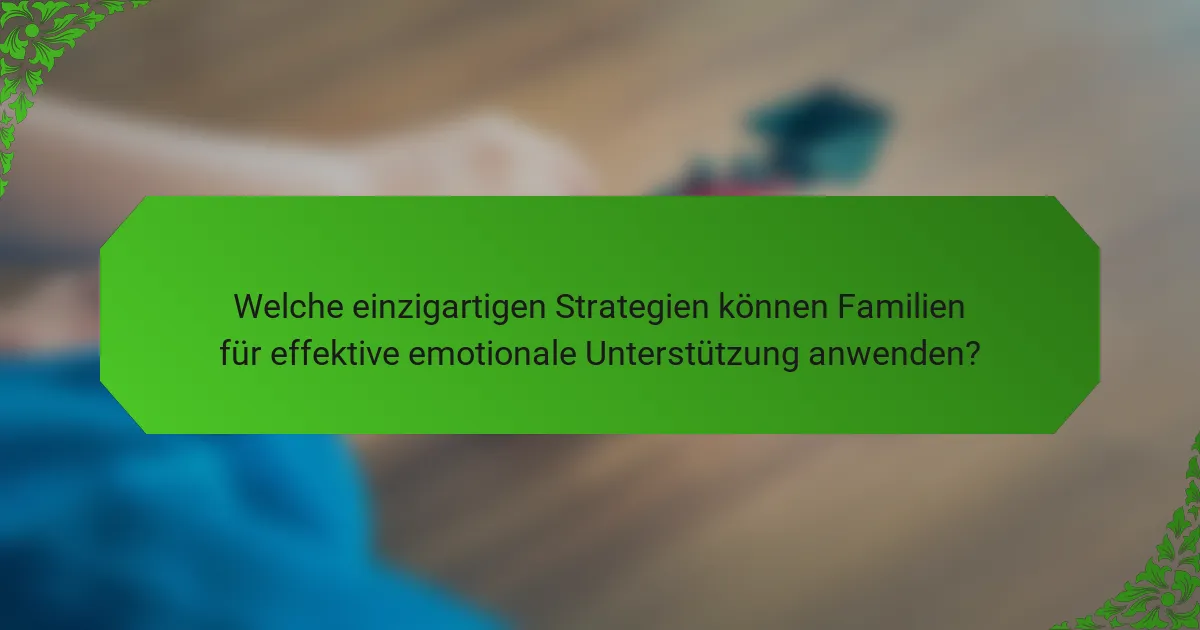 Welche einzigartigen Strategien können Familien für effektive emotionale Unterstützung anwenden?