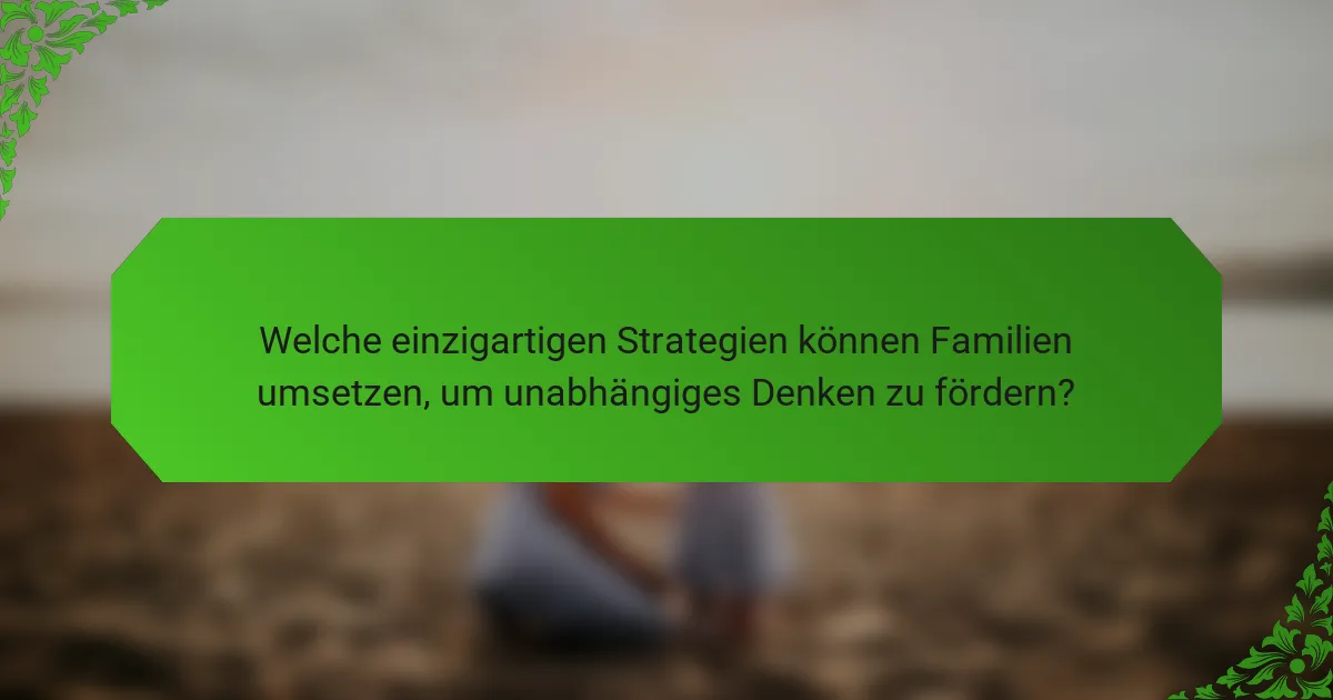 Welche einzigartigen Strategien können Familien umsetzen, um unabhängiges Denken zu fördern?