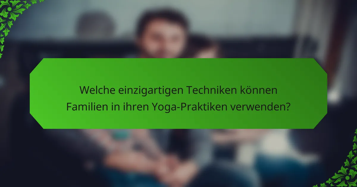 Welche einzigartigen Techniken können Familien in ihren Yoga-Praktiken verwenden?