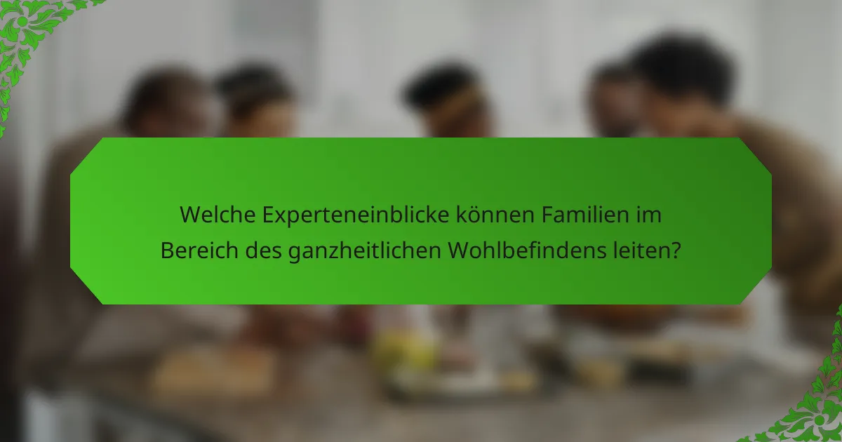Welche Experteneinblicke können Familien im Bereich des ganzheitlichen Wohlbefindens leiten?