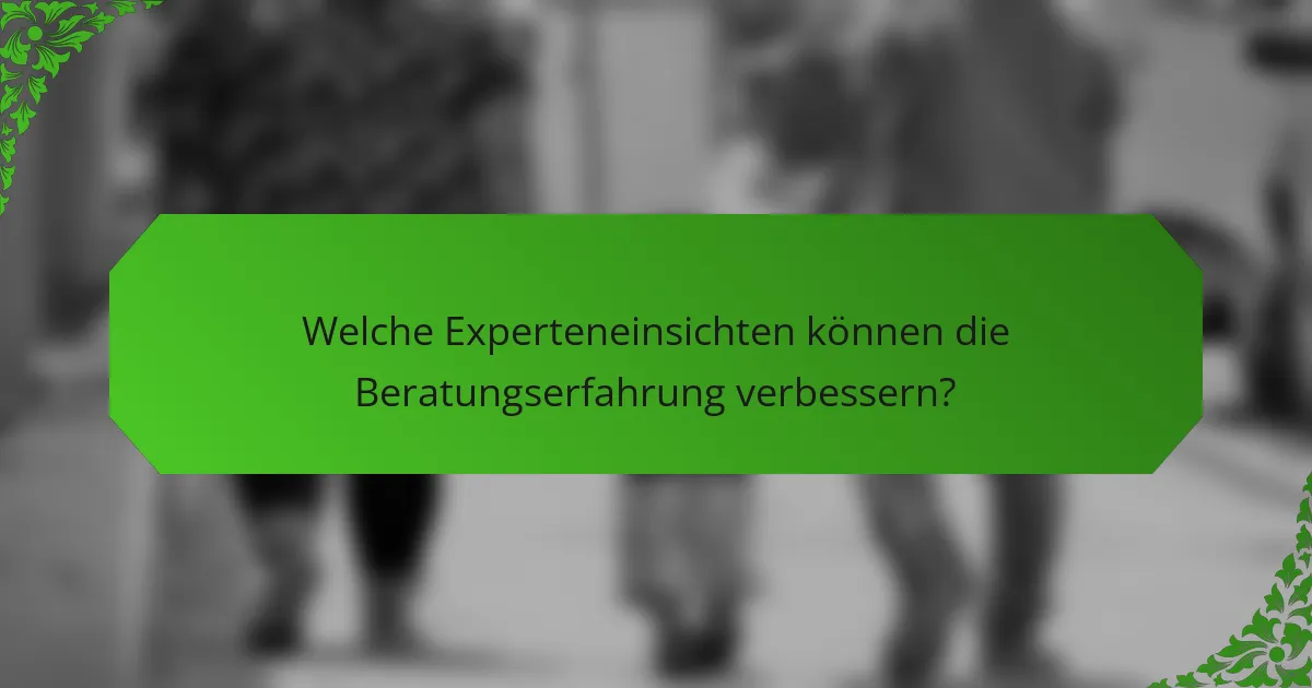 Welche Experteneinsichten können die Beratungserfahrung verbessern?