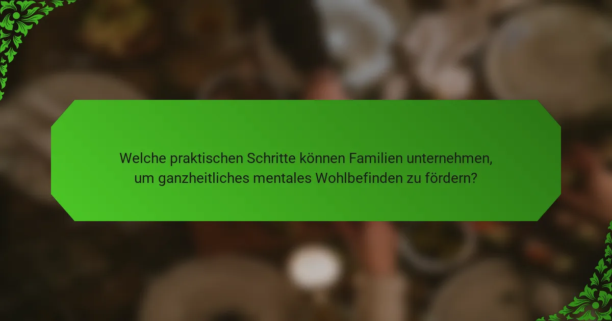 Welche praktischen Schritte können Familien unternehmen, um ganzheitliches mentales Wohlbefinden zu fördern?