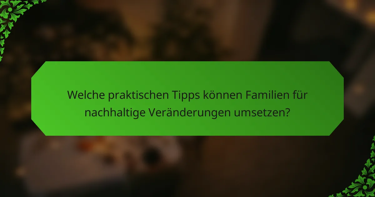 Welche praktischen Tipps können Familien für nachhaltige Veränderungen umsetzen?