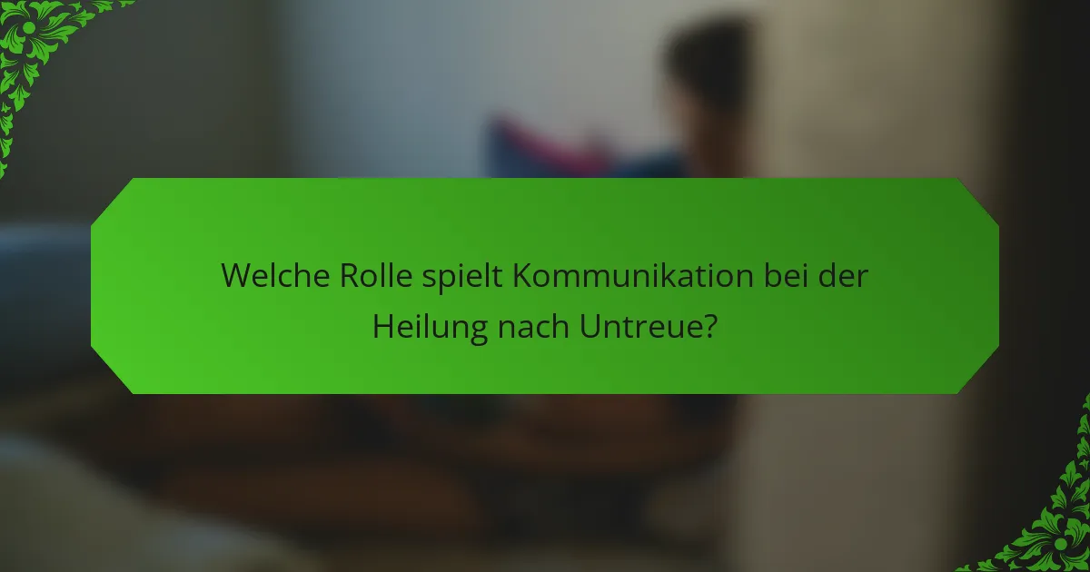 Welche Rolle spielt Kommunikation bei der Heilung nach Untreue?