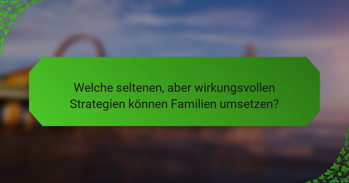 Welche seltenen, aber wirkungsvollen Strategien können Familien umsetzen?