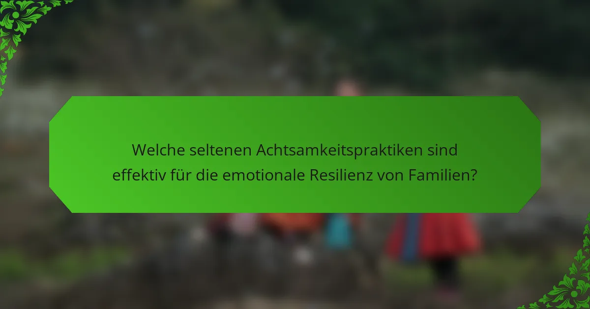 Welche seltenen Achtsamkeitspraktiken sind effektiv für die emotionale Resilienz von Familien?