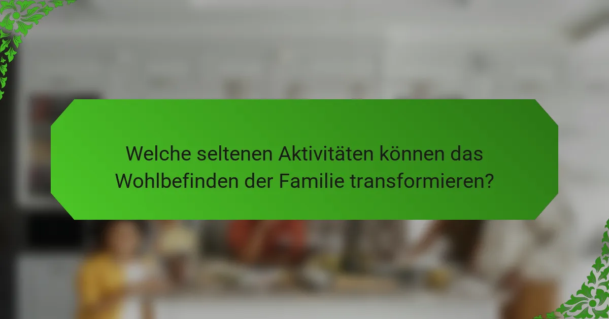 Welche seltenen Aktivitäten können das Wohlbefinden der Familie transformieren?