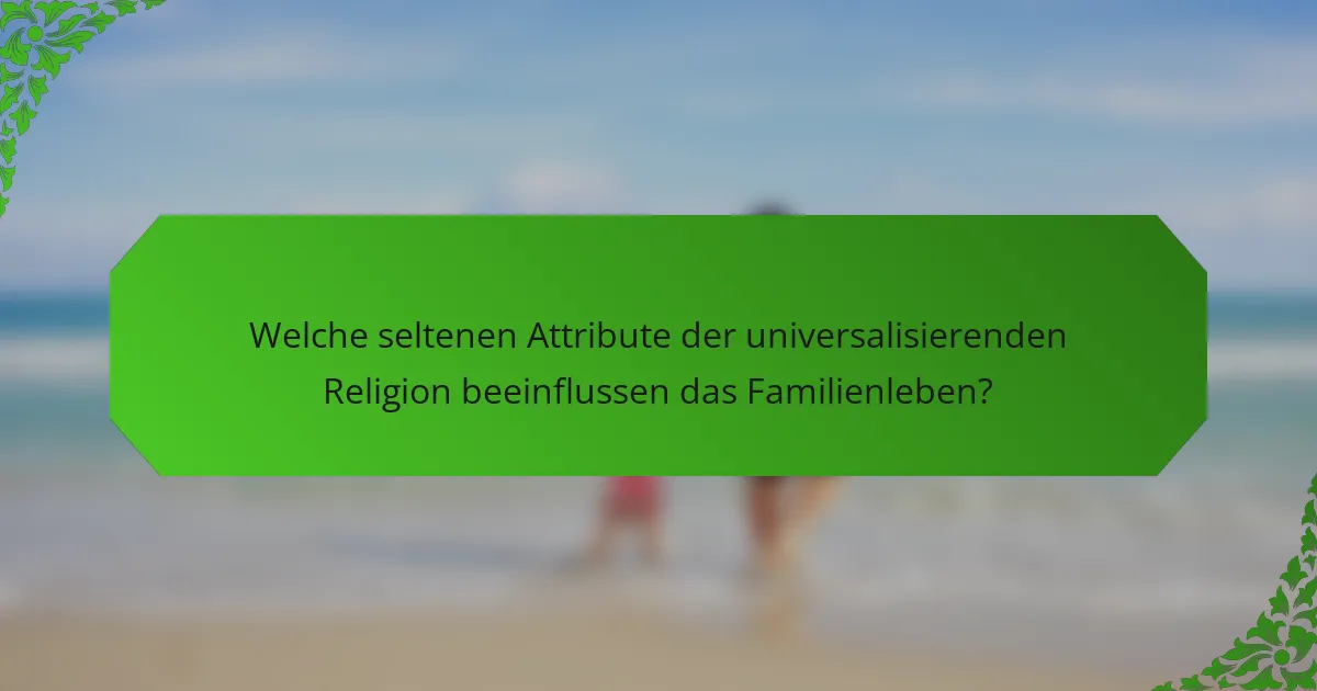 Welche seltenen Attribute der universalisierenden Religion beeinflussen das Familienleben?