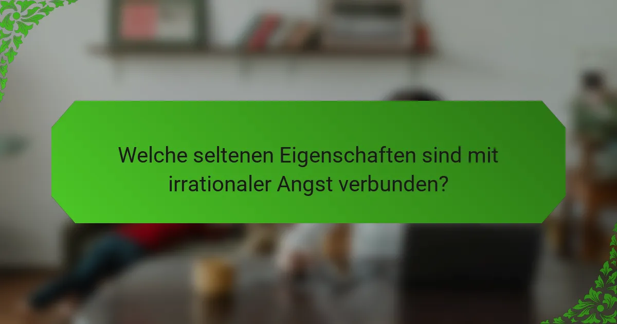 Welche seltenen Eigenschaften sind mit irrationaler Angst verbunden?