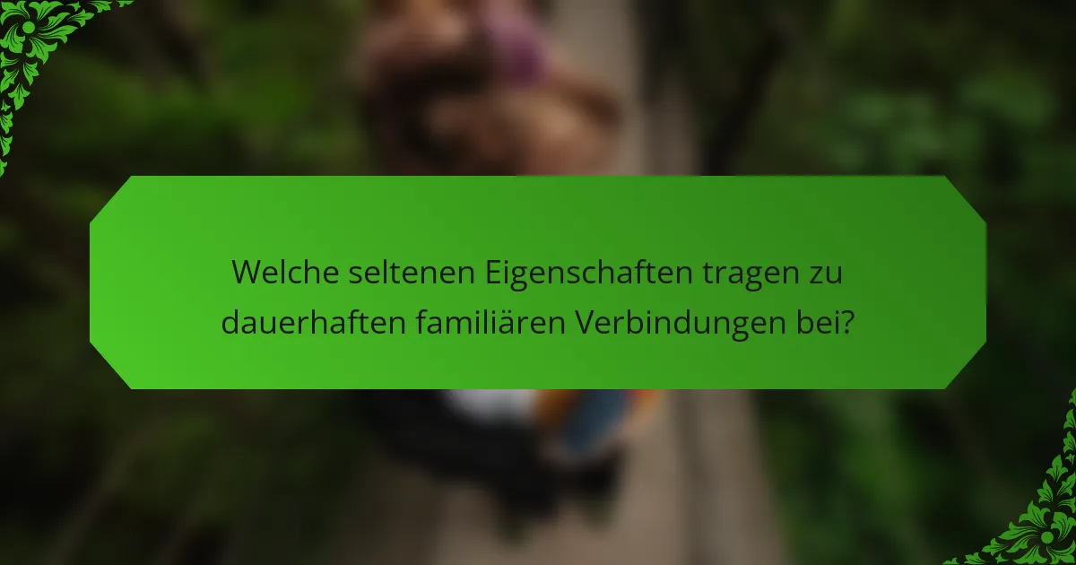 Welche seltenen Eigenschaften tragen zu dauerhaften familiären Verbindungen bei?