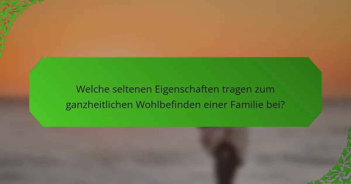Welche seltenen Eigenschaften tragen zum ganzheitlichen Wohlbefinden einer Familie bei?