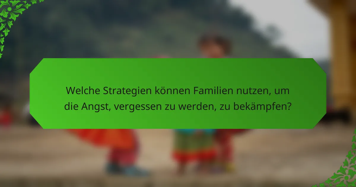 Welche Strategien können Familien nutzen, um die Angst, vergessen zu werden, zu bekämpfen?