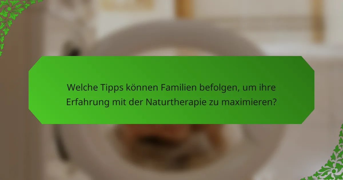 Welche Tipps können Familien befolgen, um ihre Erfahrung mit der Naturtherapie zu maximieren?