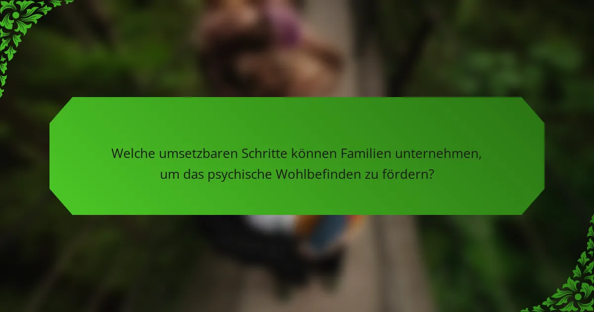 Welche umsetzbaren Schritte können Familien unternehmen, um das psychische Wohlbefinden zu fördern?