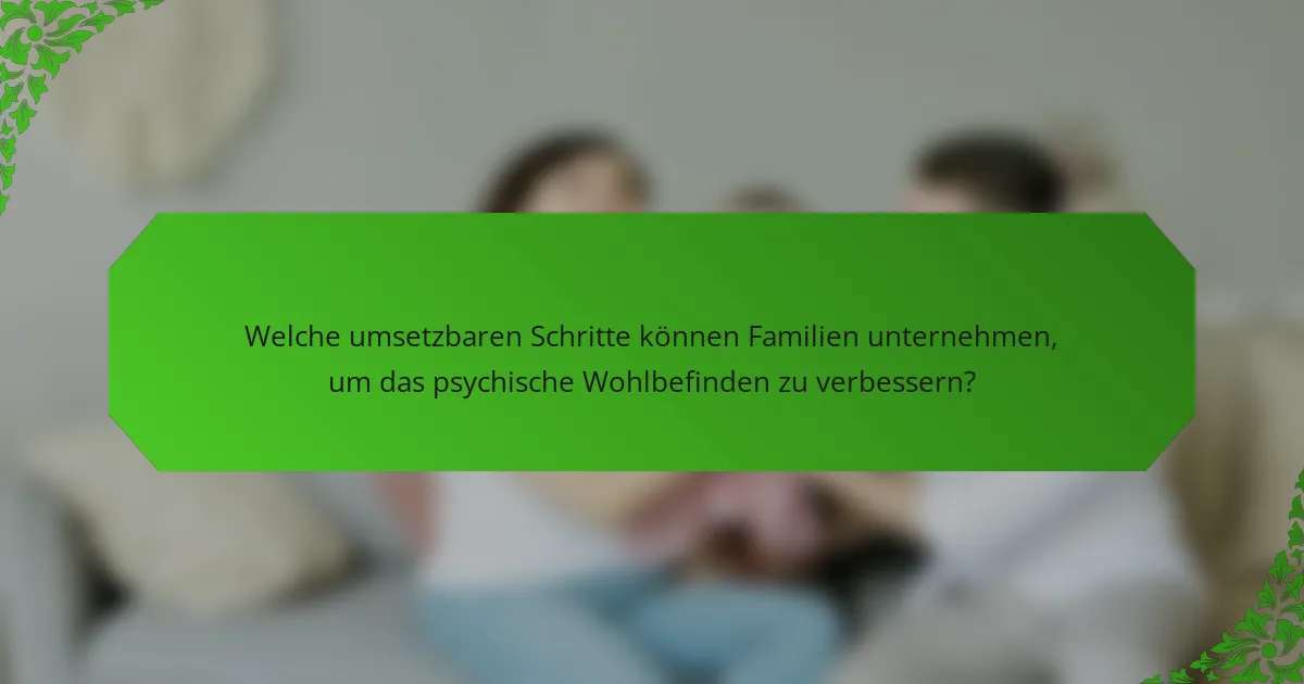 Welche umsetzbaren Schritte können Familien unternehmen, um das psychische Wohlbefinden zu verbessern?