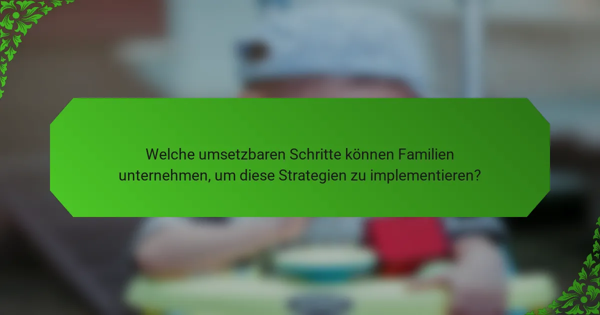 Welche umsetzbaren Schritte können Familien unternehmen, um diese Strategien zu implementieren?